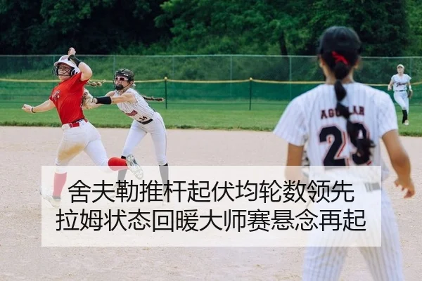 舍夫勒推杆起伏均轮数领先 拉姆状态回暖大师赛悬念再起