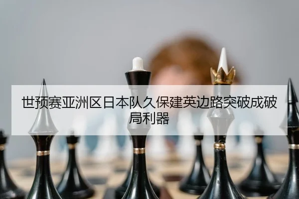 世预赛亚洲区日本队久保建英边路突破成破局利器